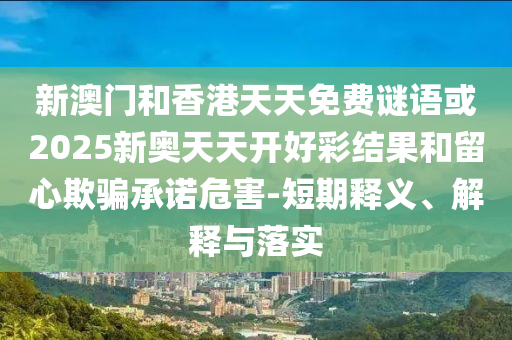 新澳門(mén)和香港天天免費(fèi)謎語(yǔ)或2025新奧天天開(kāi)好彩結(jié)果和留心欺騙承諾危害-短期釋義、解釋與落實(shí)