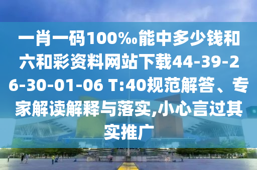 一肖一碼100‰能中多少錢和六和彩資料網站下載44-39-26-30-01-06 T:40規(guī)范解答、專家解讀解釋與落實,小心言過其實推廣