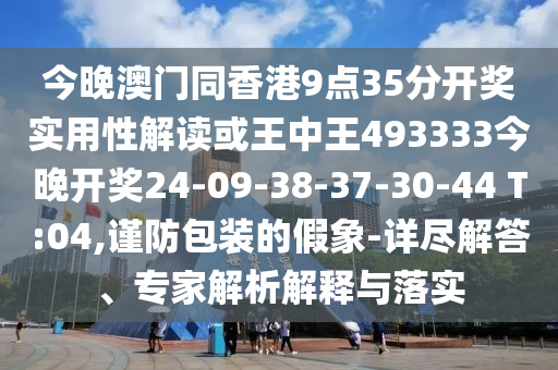 今晚澳門同香港9點(diǎn)35分開獎(jiǎng)實(shí)用性解讀或王中王493333今晚開獎(jiǎng)24-09-38-37-30-44 T:04,謹(jǐn)防包裝的假象-詳盡解答、專家解析解釋與落實(shí)