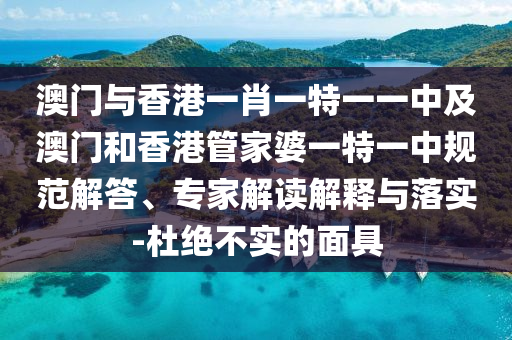 澳門與香港一肖一特一一中及澳門和香港管家婆一特一中規(guī)范解答、專家解讀解釋與落實-杜絕不實的面具