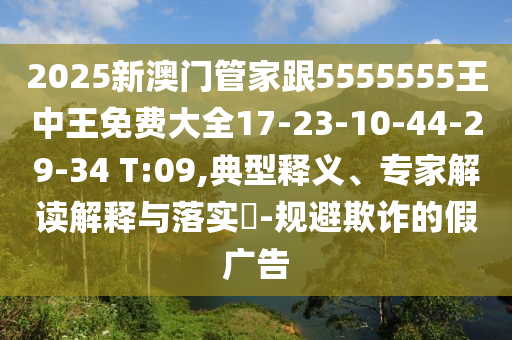 2025新澳門(mén)管家跟5555555王中王免費(fèi)大全17-23-10-44-29-34 T:09,典型釋義、專(zhuān)家解讀解釋與落實(shí)?-規(guī)避欺詐的假?gòu)V告