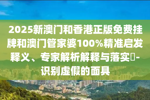 2025新澳門和香港正版免費掛牌和澳門管家婆100%精準啟發(fā)釋義、專家解析解釋與落實?-識別虛假的面具