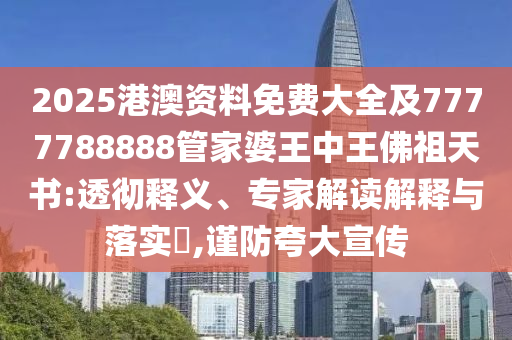 2025港澳資料免費(fèi)大全及7777788888管家婆王中王佛祖天書(shū):透徹釋義、專(zhuān)家解讀解釋與落實(shí)?,謹(jǐn)防夸大宣傳