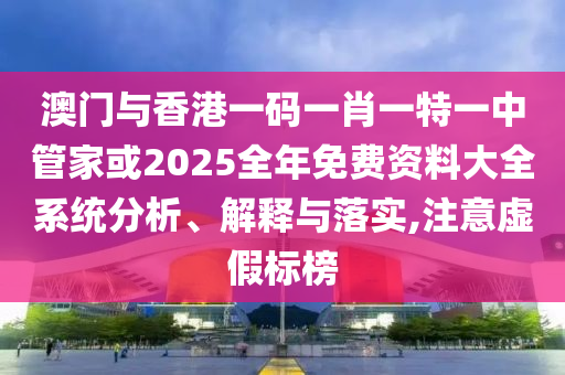 澳門(mén)與香港一碼一肖一特一中管家或2025全年免費(fèi)資料大全系統(tǒng)分析、解釋與落實(shí),注意虛假標(biāo)榜