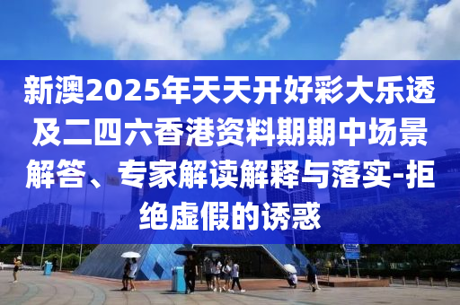 新澳2025年天天開好彩大樂透及二四六香港資料期期中場(chǎng)景解答、專家解讀解釋與落實(shí)-拒絕虛假的誘惑
