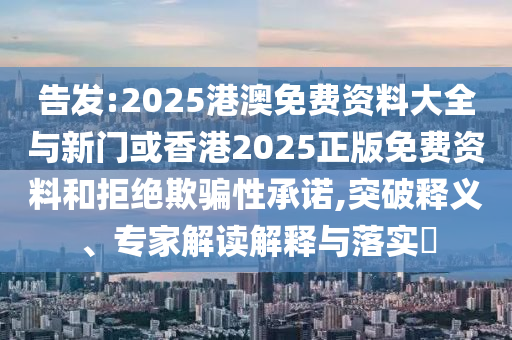 告發(fā):2025港澳免費(fèi)資料大全與新門或香港2025正版免費(fèi)資料和拒絕欺騙性承諾,突破釋義、專家解讀解釋與落實(shí)?