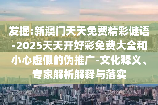 發(fā)掘:新澳門天天免費(fèi)精彩謎語-2025天天開好彩免費(fèi)大全和小心虛假的偽推廣-文化釋義、專家解析解釋與落實(shí)