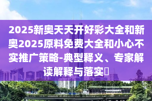 2025新奧天天開好彩大全和新奧2025原料免費(fèi)大全和小心不實(shí)推廣策略-典型釋義、專家解讀解釋與落實(shí)?