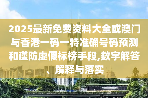 2025最新免費(fèi)資料大全或澳門與香港一碼一特準(zhǔn)確號(hào)碼預(yù)測(cè)和謹(jǐn)防虛假標(biāo)榜手段,數(shù)字解答、解釋與落實(shí)