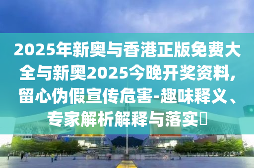 2025年新奧與香港正版免費(fèi)大全與新奧2025今晚開獎(jiǎng)資料,留心偽假宣傳危害-趣味釋義、專家解析解釋與落實(shí)?