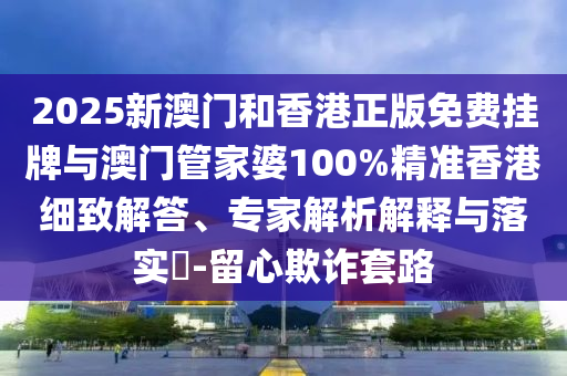 2025新澳門和香港正版免費(fèi)掛牌與澳門管家婆100%精準(zhǔn)香港細(xì)致解答、專家解析解釋與落實(shí)?-留心欺詐套路