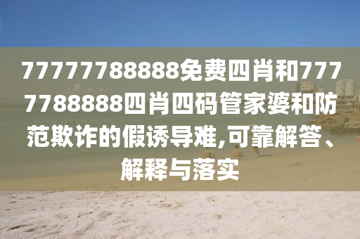77777788888免費(fèi)四肖和7777788888四肖四碼管家婆和防范欺詐的假誘導(dǎo)難,可靠解答、解釋與落實(shí)