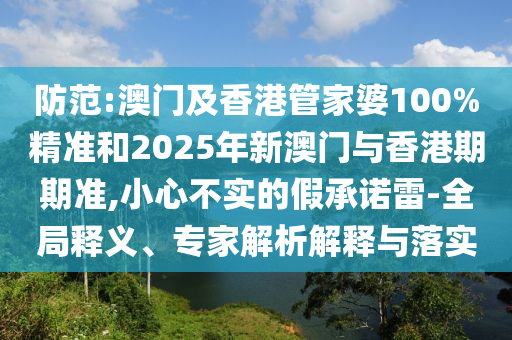 防范:澳門及香港管家婆100%精準(zhǔn)和2025年新澳門與香港期期準(zhǔn),小心不實(shí)的假承諾雷-全局釋義、專家解析解釋與落實(shí)