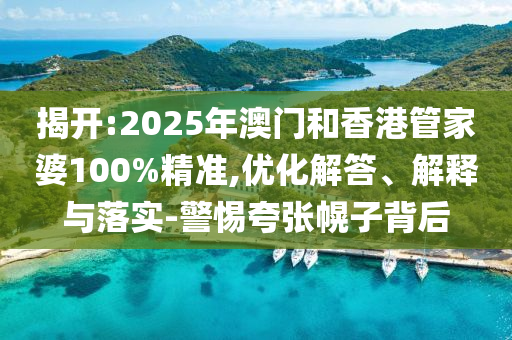 揭開:2025年澳門和香港管家婆100%精準(zhǔn),優(yōu)化解答、解釋與落實(shí)-警惕夸張幌子背后