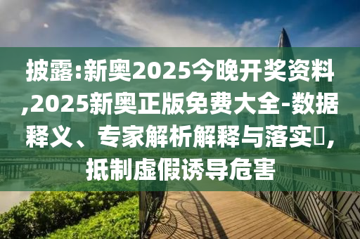 披露:新奧2025今晚開獎資料,2025新奧正版免費大全-數(shù)據(jù)釋義、專家解析解釋與落實?,抵制虛假誘導危害