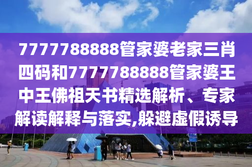 7777788888管家婆老家三肖四碼和7777788888管家婆王中王佛祖天書(shū)精選解析、專家解讀解釋與落實(shí),躲避虛假誘導(dǎo)