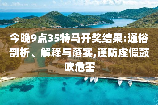 今晚9點(diǎn)35特馬開獎(jiǎng)結(jié)果:通俗剖析、解釋與落實(shí),謹(jǐn)防虛假鼓吹危害