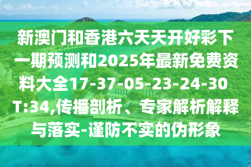 新澳門和香港六天天開好彩下一期預(yù)測和2025年最新免費資料大全17-37-05-23-24-30 T:34,傳播剖析、專家解析解釋與落實-謹(jǐn)防不實的偽形象