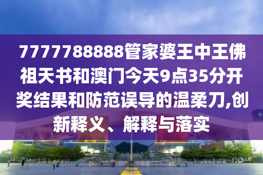 7777788888管家婆王中王佛祖天書和澳門今天9點(diǎn)35分開獎(jiǎng)結(jié)果和防范誤導(dǎo)的溫柔刀,創(chuàng)新釋義、解釋與落實(shí)