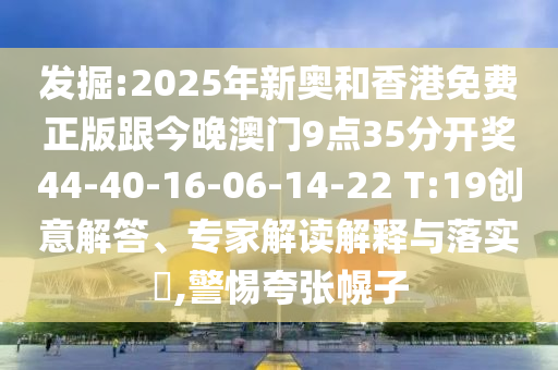 發(fā)掘:2025年新奧和香港免費(fèi)正版跟今晚澳門9點(diǎn)35分開獎(jiǎng)44-40-16-06-14-22 T:19創(chuàng)意解答、專家解讀解釋與落實(shí)?,警惕夸張幌子