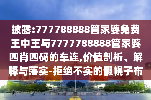 披露:777788888管家婆免費(fèi)王中王與7777788888管家婆四肖四碼的車連,價值剖析、解釋與落實(shí)-拒絕不實(shí)的假幌子布