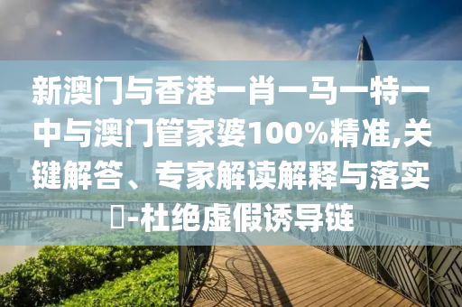 新澳門與香港一肖一馬一特一中與澳門管家婆100%精準(zhǔn),關(guān)鍵解答、專家解讀解釋與落實(shí)?-杜絕虛假誘導(dǎo)鏈