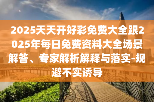 2025天天開好彩免費(fèi)大全跟2025年每日免費(fèi)資料大全場(chǎng)景解答、專家解析解釋與落實(shí)-規(guī)避不實(shí)誘導(dǎo)