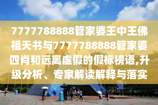 7777788888管家婆王中王佛祖天書與7777788888管家婆四肖和遠(yuǎn)離虛假的假標(biāo)榜語(yǔ),升級(jí)分析、專家解讀解釋與落實(shí)