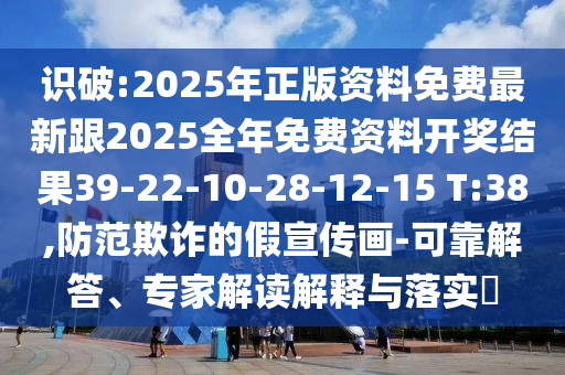 識破:2025年正版資料免費最新跟2025全年免費資料開獎結(jié)果39-22-10-28-12-15 T:38,防范欺詐的假宣傳畫-可靠解答、專家解讀解釋與落實?