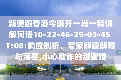 新奧跟香港今晚開(kāi)一肖一特講解詞語(yǔ)10-22-46-29-03-45 T:08:響應(yīng)剖析、專家解讀解釋與落實(shí),小心欺詐的甜蜜餌