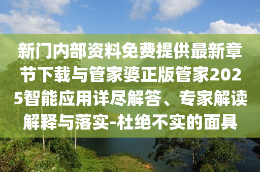 新門內(nèi)部資料免費(fèi)提供最新章節(jié)下載與管家婆正版管家2025智能應(yīng)用詳盡解答、專家解讀解釋與落實(shí)-杜絕不實(shí)的面具
