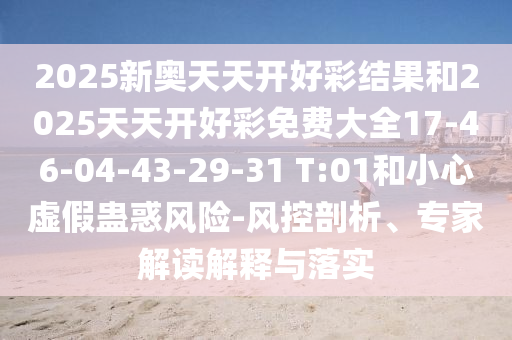 2025新奧天天開好彩結(jié)果和2025天天開好彩免費(fèi)大全17-46-04-43-29-31 T:01和小心虛假蠱惑風(fēng)險(xiǎn)-風(fēng)控剖析、專家解讀解釋與落實(shí)