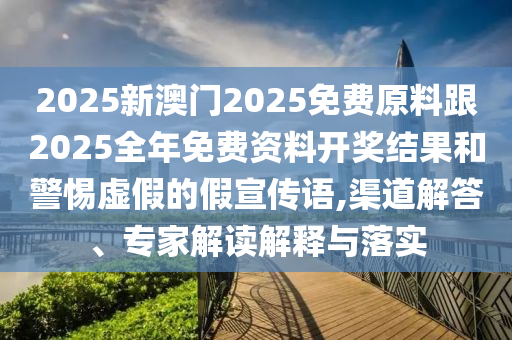 2025新澳門2025免費(fèi)原料跟2025全年免費(fèi)資料開獎結(jié)果和警惕虛假的假宣傳語,渠道解答、專家解讀解釋與落實(shí)